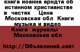 книга иоанна арндта об истинном христианстве в 4частях  › Цена ­ 15 000 - Московская обл. Книги, музыка и видео » Книги, журналы   . Московская обл.